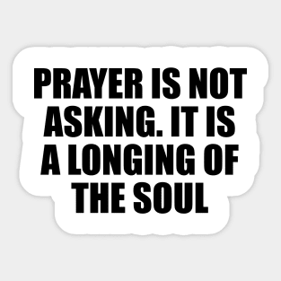 Prayer is not asking. It is a longing of the soul Sticker